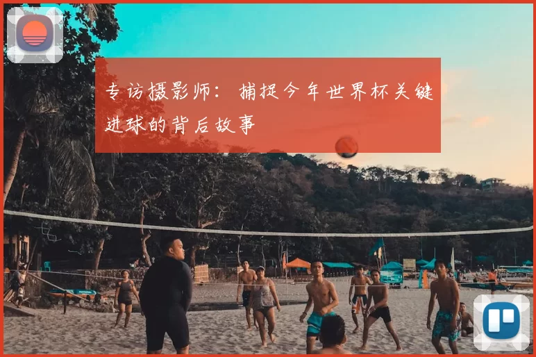 专访摄影师:捕捉今年世界杯关键进球的背后故事