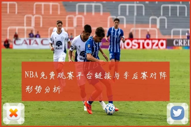 NBA免费观赛平台链接与季后赛对阵形势分析