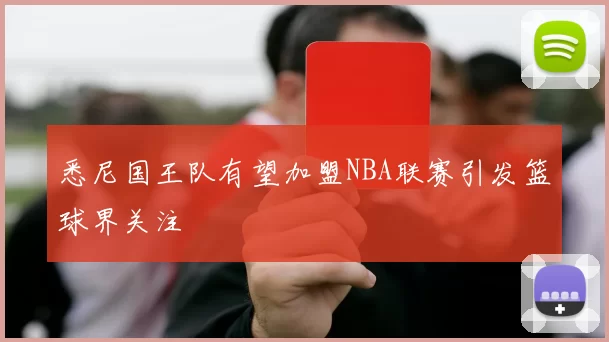 悉尼国王队有望加盟NBA联赛引发篮球界关注