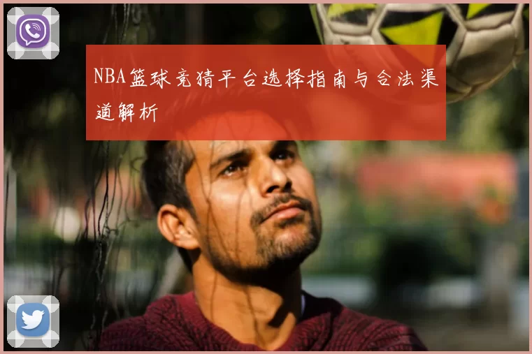 NBA篮球竞猜平台选择指南与合法渠道解析