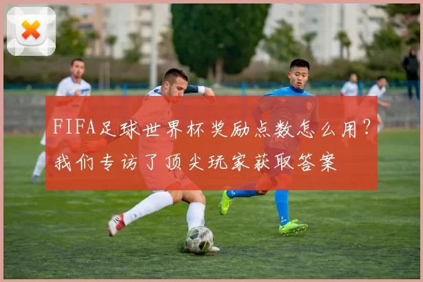 FIFA足球世界杯奖励点数怎么用?我们专访了顶尖玩家获取答案