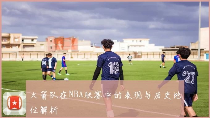 火箭队在NBA联赛中的表现与历史地位解析