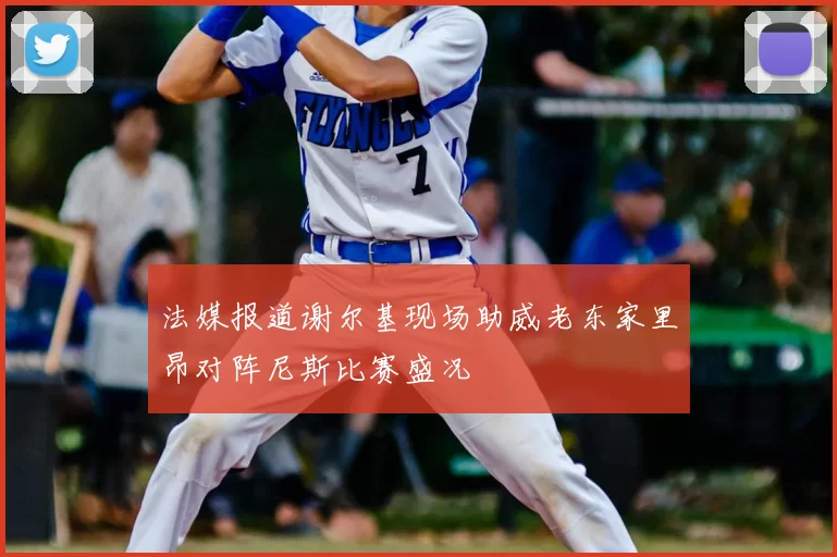 法媒报道谢尔基现场助威老东家里昂对阵尼斯比赛盛况
