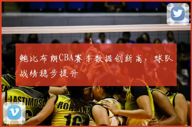 鲍比布朗CBA赛季数据创新高,球队战绩稳步提升