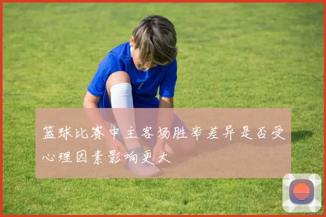 篮球比赛中主客场胜率差异是否受心理因素影响更大