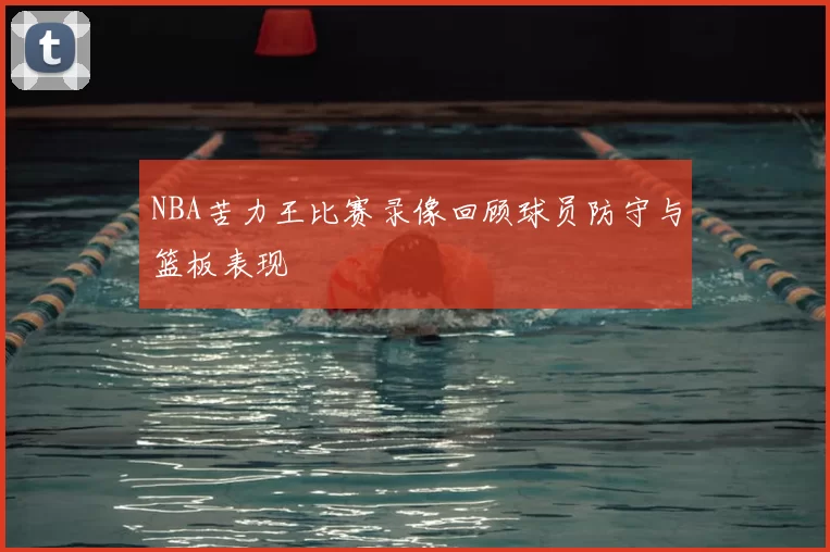 NBA苦力王比赛录像回顾球员防守与篮板表现