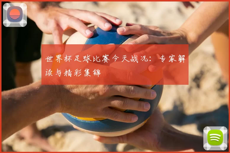 世界杯足球比赛今天战况：专家解读与精彩集锦