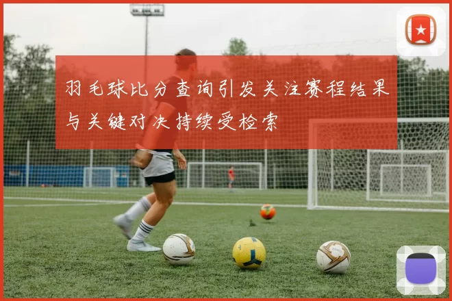 羽毛球比分查询引发关注赛程结果与关键对决持续受检索