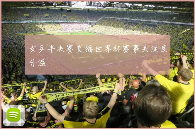 女乒半决赛直播世界杯赛事关注度升温