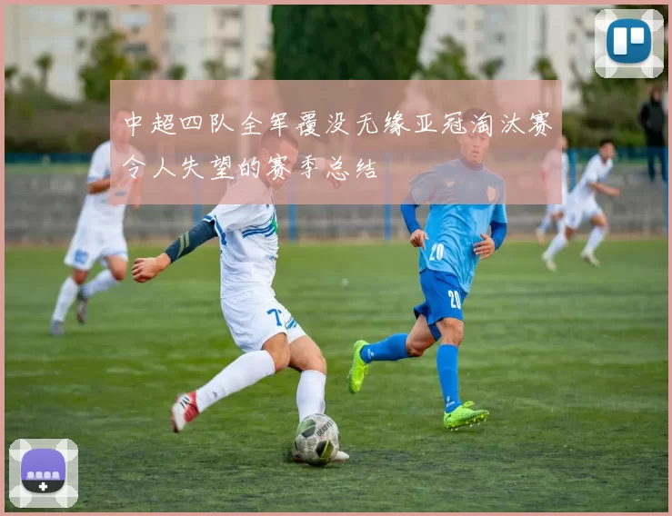 中超四队全军覆没无缘亚冠淘汰赛令人失望的赛季总结
