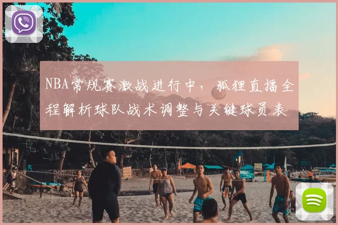 NBA常规赛激战进行中,狐狸直播全程解析球队战术调整与关键球员表现