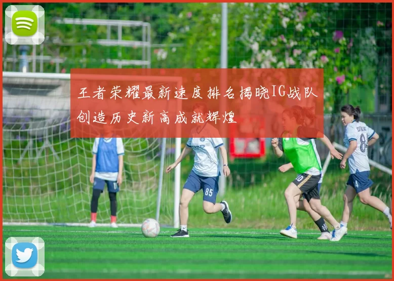 王者荣耀最新速度排名揭晓IG战队创造历史新高成就辉煌