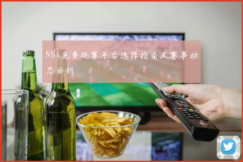 NBA免费观赛平台选择指南及赛事动态分析