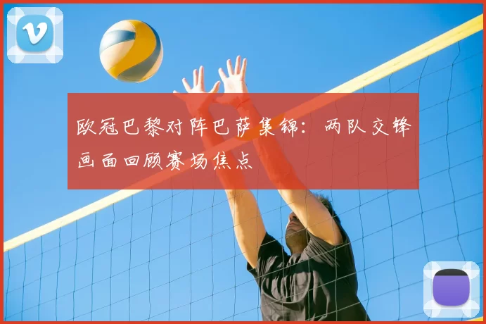 欧冠巴黎对阵巴萨集锦：两队交锋画面回顾赛场焦点