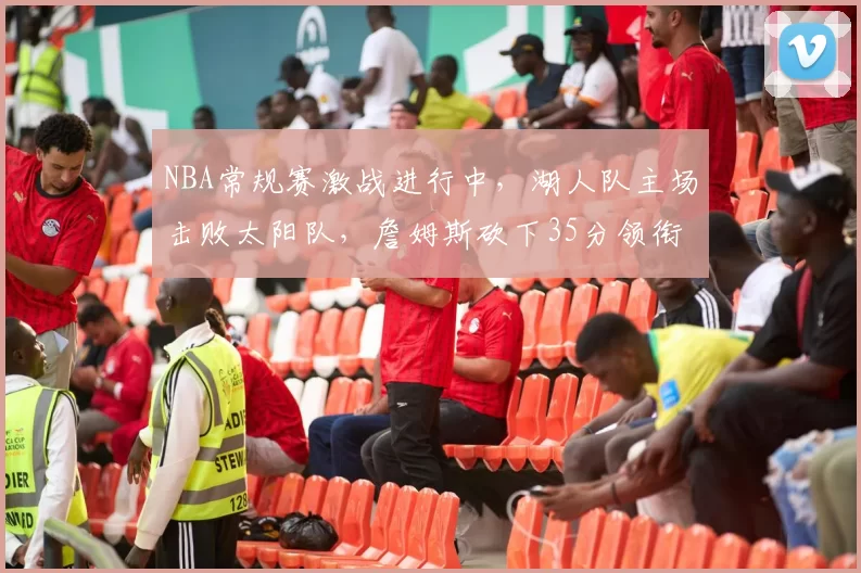 NBA常规赛激战进行中,湖人队主场击败太阳队,詹姆斯砍下35分领衔球队胜利