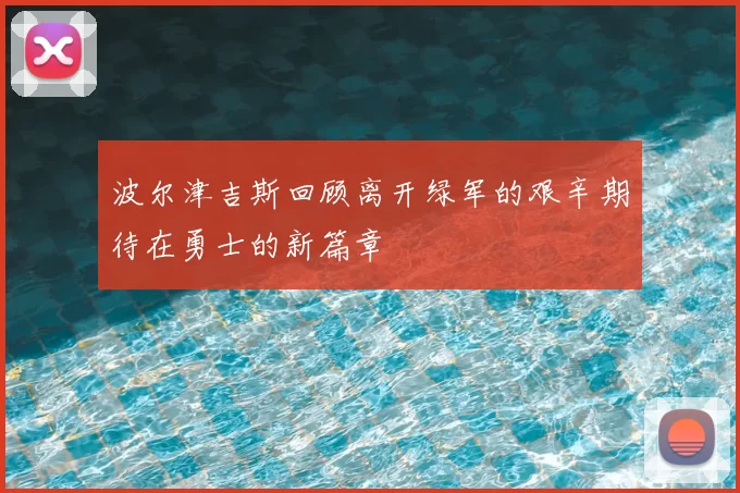 波尔津吉斯回顾离开绿军的艰辛期待在勇士的新篇章
