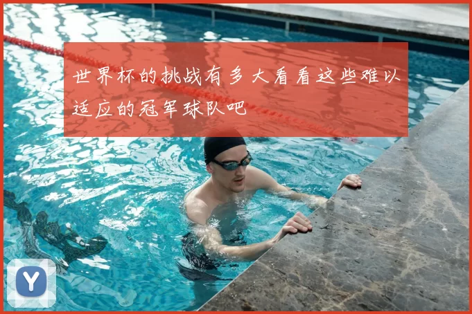 世界杯的挑战有多大看看这些难以适应的冠军球队吧