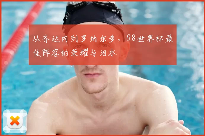 从齐达内到罗纳尔多，98世界杯最佳阵容的荣耀与泪水
