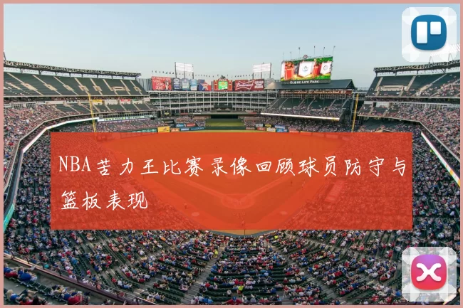 NBA苦力王比赛录像回顾球员防守与篮板表现