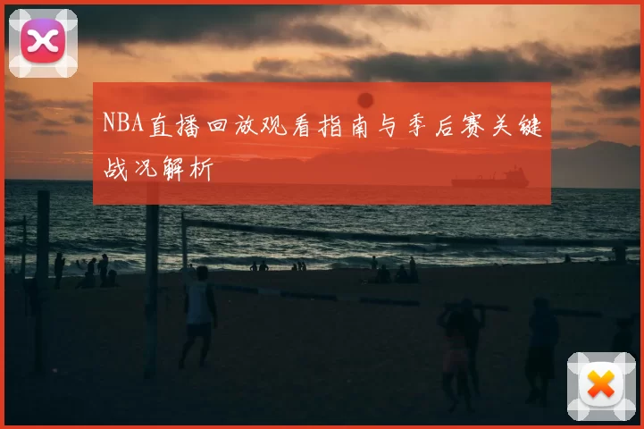 NBA直播回放观看指南与季后赛关键战况解析
