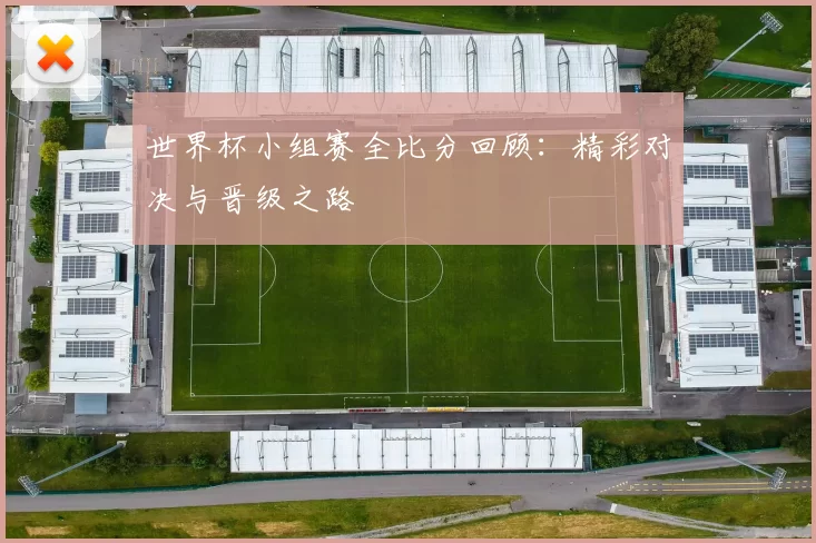 世界杯小组赛全比分回顾:精彩对决与晋级之路