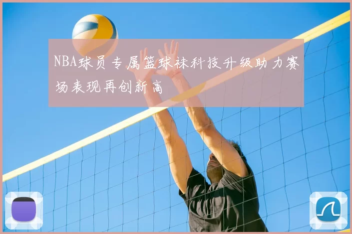 NBA球员专属篮球袜科技升级助力赛场表现再创新高