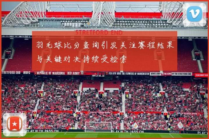 羽毛球比分查询引发关注赛程结果与关键对决持续受检索