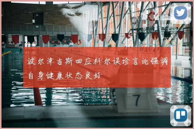 波尔津吉斯回应科尔误诊言论强调自身健康状态良好