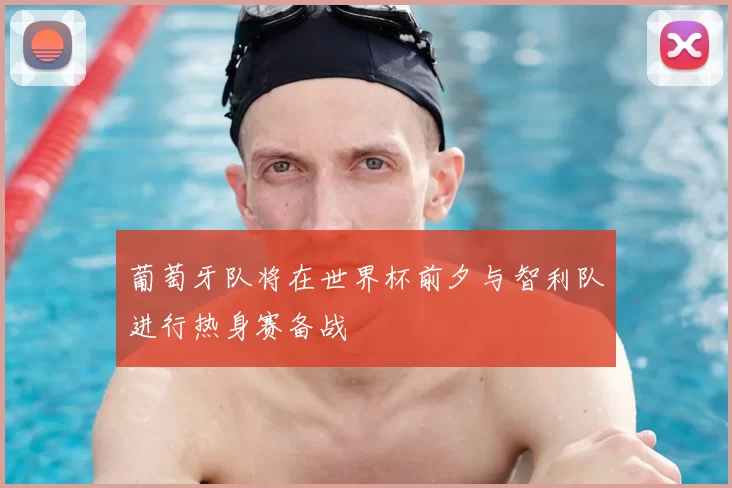 葡萄牙队将在世界杯前夕与智利队进行热身赛备战
