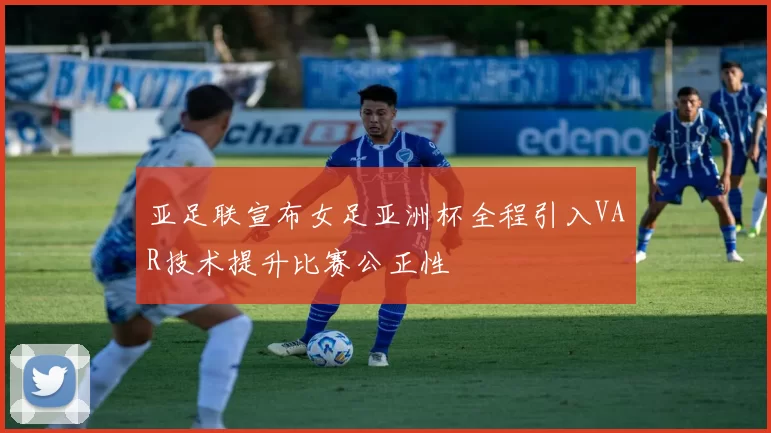亚足联宣布女足亚洲杯全程引入VAR技术提升比赛公正性
