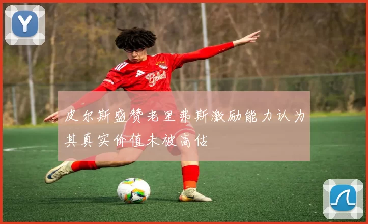 皮尔斯盛赞老里弗斯激励能力认为其真实价值未被高估