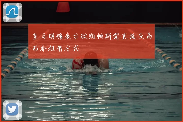 皇马明确表示欲购帕斯需直接交易而非租借方式