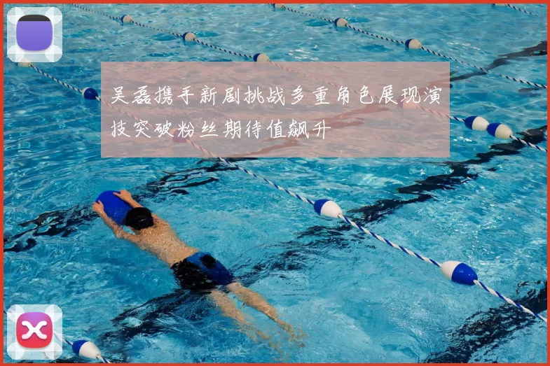 吴磊携手新剧挑战多重角色展现演技突破粉丝期待值飙升