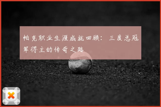 帕克职业生涯成就回顾：三度总冠军得主的传奇之路