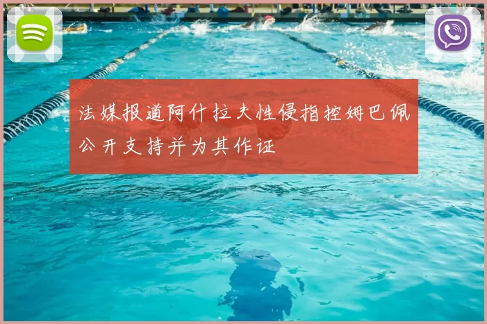 法媒报道阿什拉夫性侵指控姆巴佩公开支持并为其作证