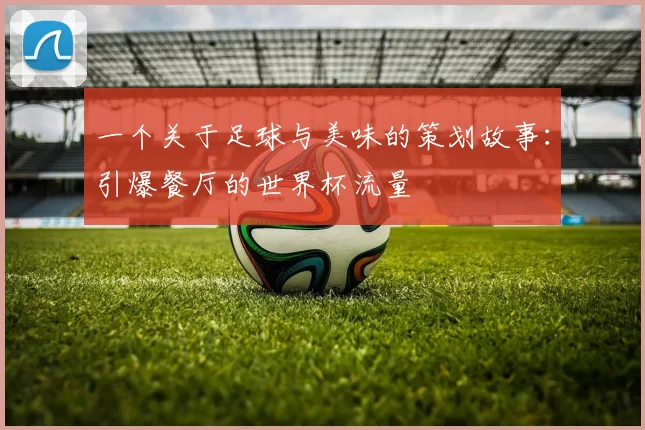 一个关于足球与美味的策划故事:引爆餐厅的世界杯流量