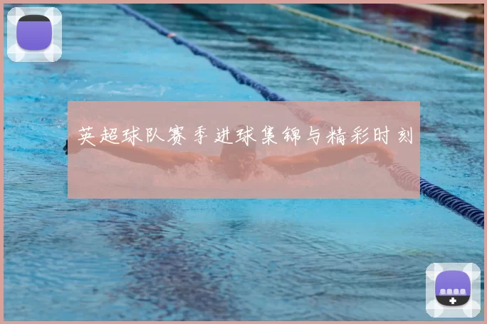 英超球队赛季进球集锦与精彩时刻