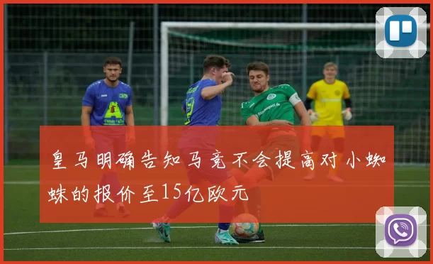 皇马明确告知马竞不会提高对小蜘蛛的报价至15亿欧元