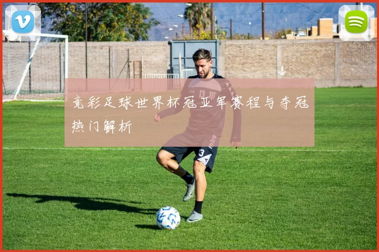 竞彩足球世界杯冠亚军赛程与夺冠热门解析