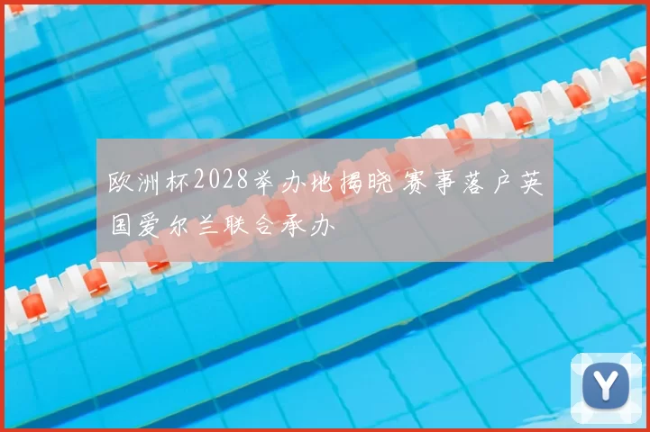 欧洲杯2028举办地揭晓 赛事落户英国爱尔兰联合承办