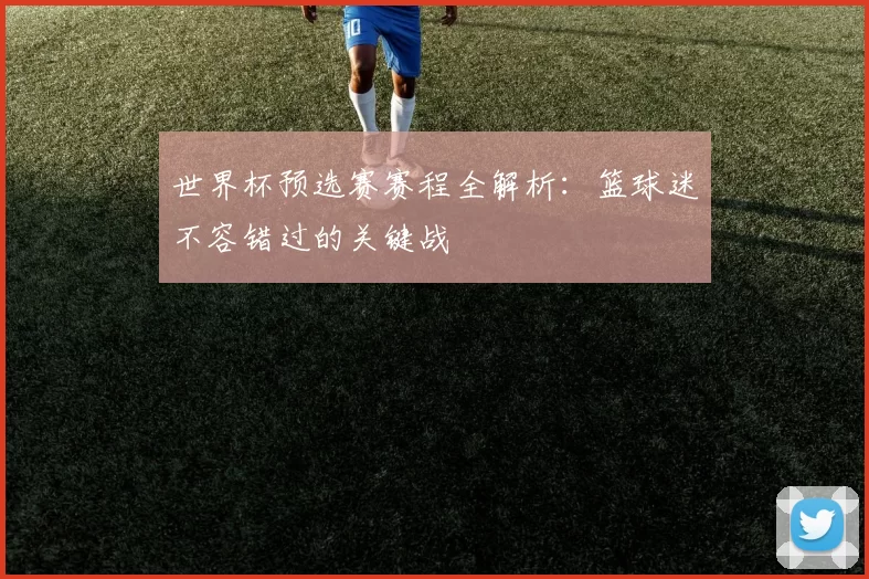 世界杯预选赛赛程全解析:篮球迷不容错过的关键战