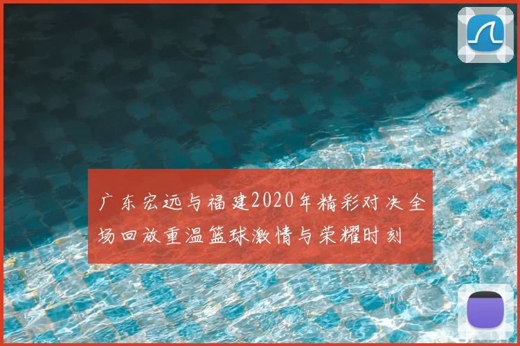广东宏远与福建2020年精彩对决全场回放重温篮球激情与荣耀时刻