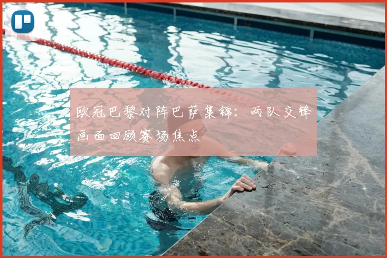 欧冠巴黎对阵巴萨集锦：两队交锋画面回顾赛场焦点