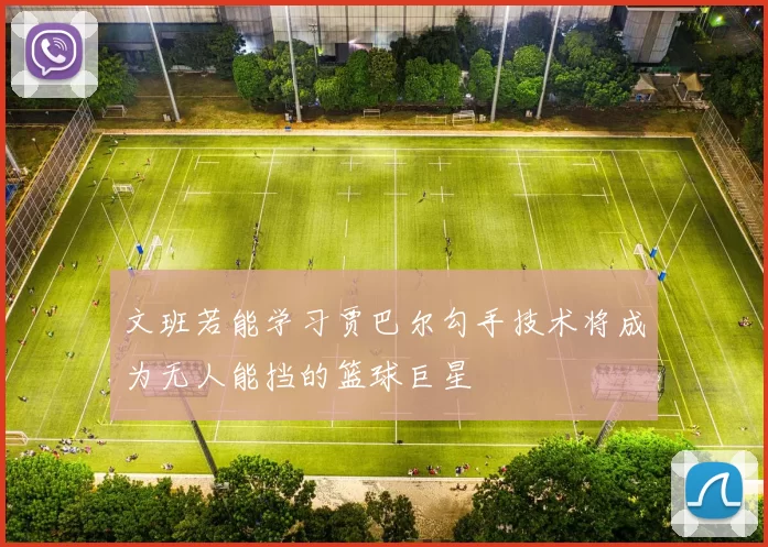 文班若能学习贾巴尔勾手技术将成为无人能挡的篮球巨星