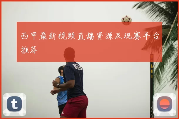 西甲最新视频直播资源及观赛平台推荐