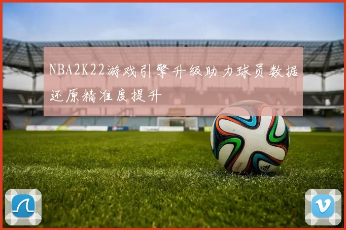 NBA2K22游戏引擎升级助力球员数据还原精准度提升