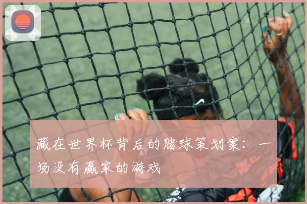 藏在世界杯背后的赌球策划案:一场没有赢家的游戏