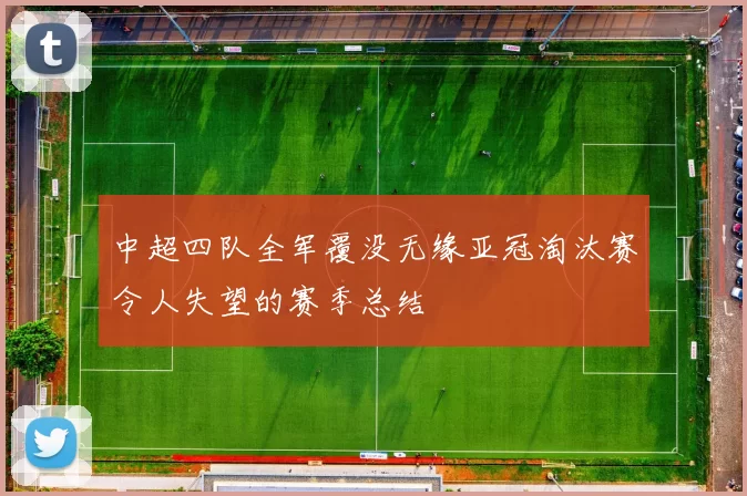 中超四队全军覆没无缘亚冠淘汰赛令人失望的赛季总结
