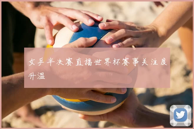 女乒半决赛直播世界杯赛事关注度升温