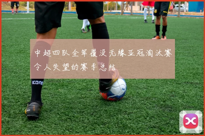 中超四队全军覆没无缘亚冠淘汰赛令人失望的赛季总结